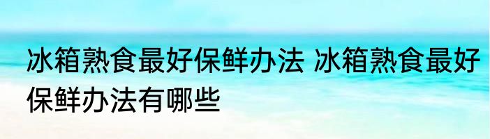 冰箱熟食最好保鲜办法 冰箱熟食最好保鲜办法有哪些