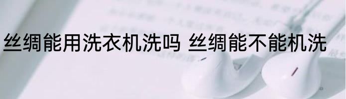 丝绸能用洗衣机洗吗 丝绸能不能机洗