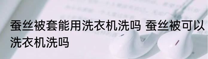 蚕丝被套能用洗衣机洗吗 蚕丝被可以洗衣机洗吗