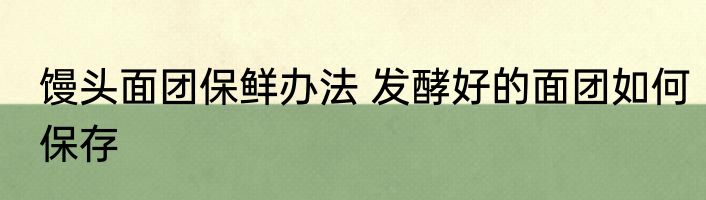 馒头面团保鲜办法 发酵好的面团如何保存