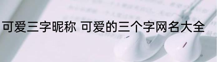 可爱三字昵称 可爱的三个字网名大全