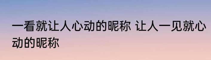 一看就让人心动的昵称 让人一见就心动的昵称