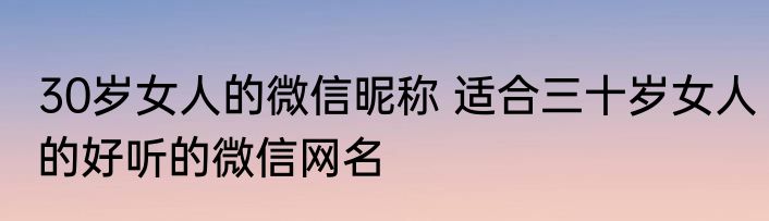 30岁女人的微信昵称 适合三十岁女人的好听的微信网名