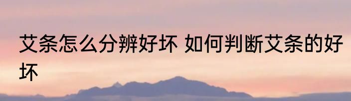 艾条怎么分辨好坏 如何判断艾条的好坏
