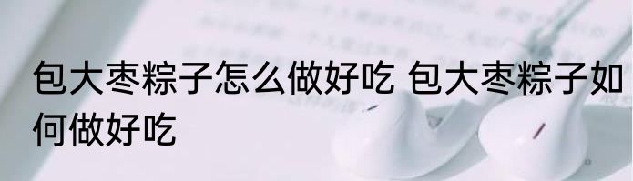 包大枣粽子怎么做好吃 包大枣粽子如何做好吃