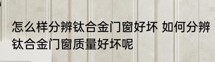 怎么样分辨钛合金门窗好坏 如何分辨钛合金门窗质量好坏呢