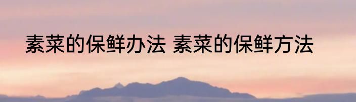 素菜的保鲜办法 素菜的保鲜方法