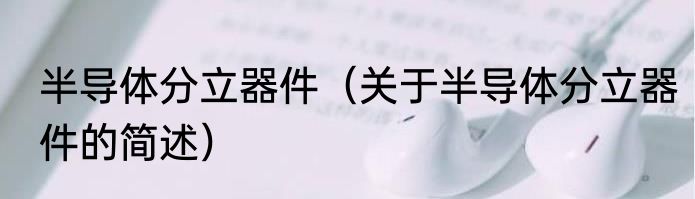 半导体分立器件（关于半导体分立器件的简述）