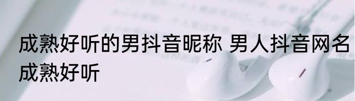 成熟好听的男抖音昵称 男人抖音网名成熟好听