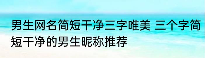 男生网名简短干净三字唯美 三个字简短干净的男生昵称推荐