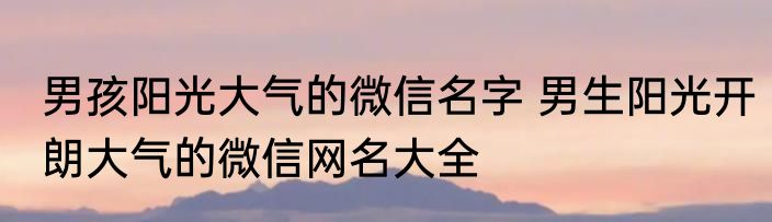 男孩阳光大气的微信名字 男生阳光开朗大气的微信网名大全