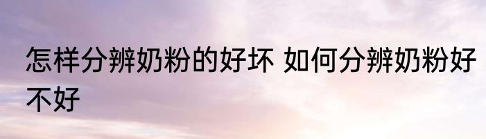 怎样分辨奶粉的好坏 如何分辨奶粉好不好