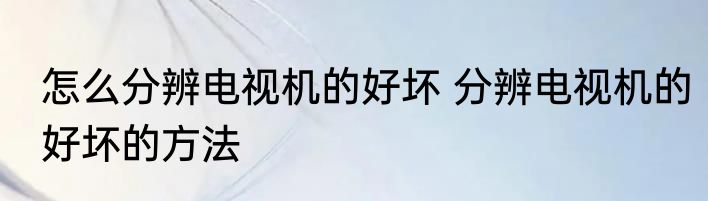 怎么分辨电视机的好坏 分辨电视机的好坏的方法