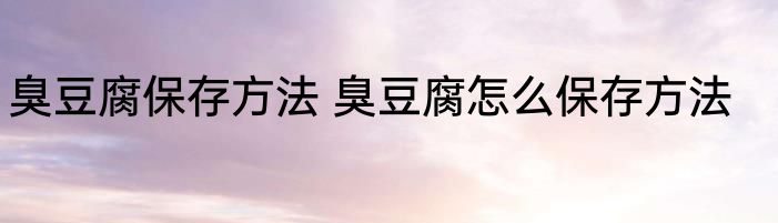 臭豆腐保存方法 臭豆腐怎么保存方法