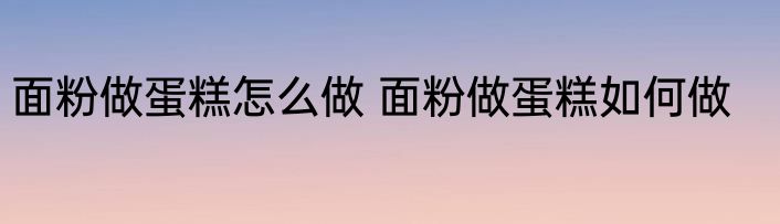 面粉做蛋糕怎么做 面粉做蛋糕如何做