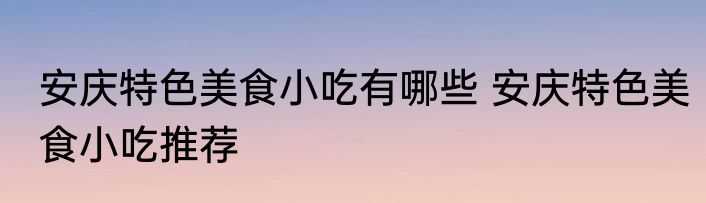 安庆特色美食小吃有哪些 安庆特色美食小吃推荐