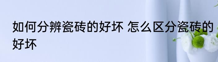 如何分辨瓷砖的好坏 怎么区分瓷砖的好坏