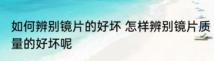 如何辨别镜片的好坏 怎样辨别镜片质量的好坏呢
