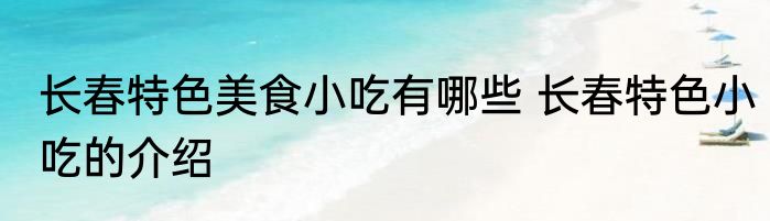 长春特色美食小吃有哪些 长春特色小吃的介绍