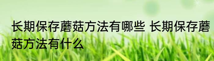 长期保存蘑菇方法有哪些 长期保存蘑菇方法有什么