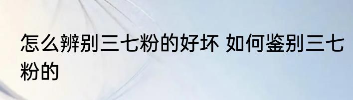 怎么辨别三七粉的好坏 如何鉴别三七粉的
