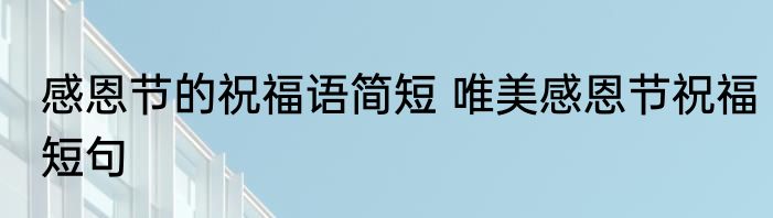 感恩节的祝福语简短 唯美感恩节祝福短句