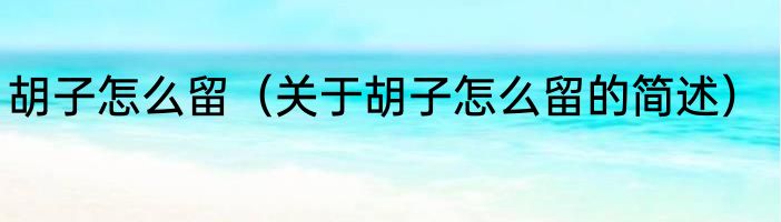 胡子怎么留（关于胡子怎么留的简述）