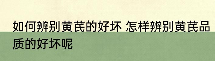 如何辨别黄芪的好坏 怎样辨别黄芪品质的好坏呢