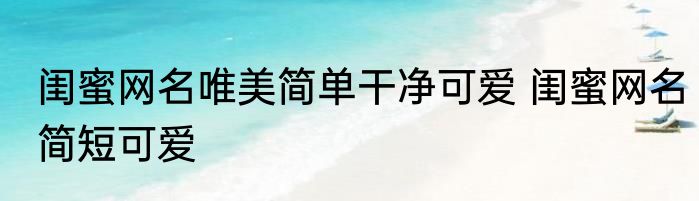 闺蜜网名唯美简单干净可爱 闺蜜网名简短可爱