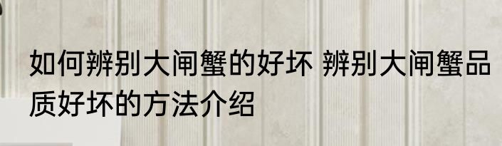 如何辨别大闸蟹的好坏 辨别大闸蟹品质好坏的方法介绍