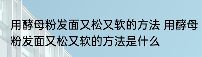 用酵母粉发面又松又软的方法 用酵母粉发面又松又软的方法是什么
