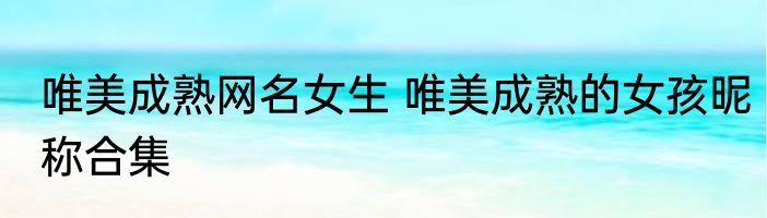 唯美成熟网名女生 唯美成熟的女孩昵称合集