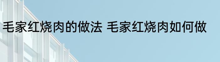 毛家红烧肉的做法 毛家红烧肉如何做