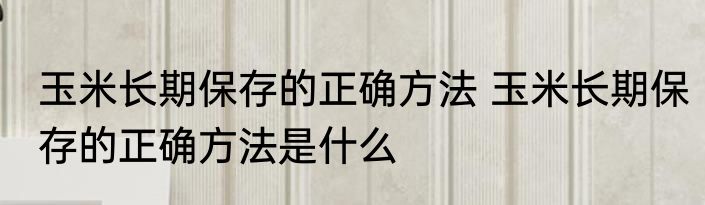 玉米长期保存的正确方法 玉米长期保存的正确方法是什么