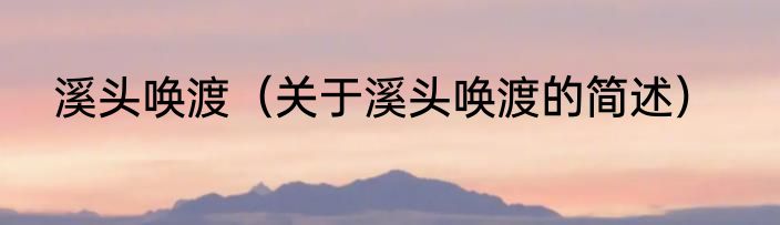 溪头唤渡（关于溪头唤渡的简述）