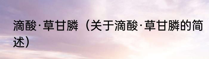 滴酸·草甘膦（关于滴酸·草甘膦的简述）