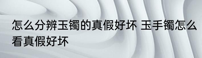 怎么分辨玉镯的真假好坏 玉手镯怎么看真假好坏