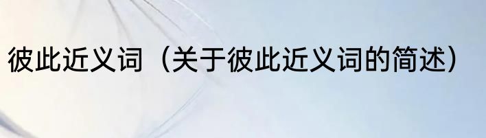 彼此近义词（关于彼此近义词的简述）