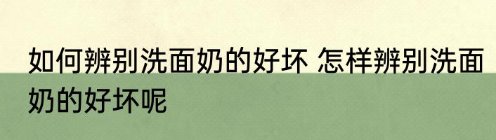 如何辨别洗面奶的好坏 怎样辨别洗面奶的好坏呢