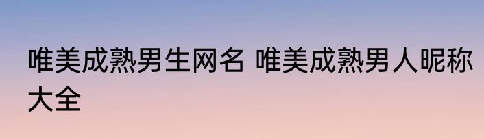 唯美成熟男生网名 唯美成熟男人昵称大全