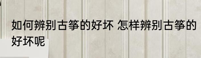 如何辨别古筝的好坏 怎样辨别古筝的好坏呢