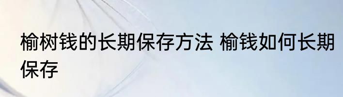 榆树钱的长期保存方法 榆钱如何长期保存