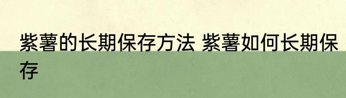 紫薯的长期保存方法 紫薯如何长期保存