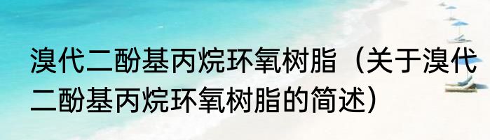 溴代二酚基丙烷环氧树脂（关于溴代二酚基丙烷环氧树脂的简述）