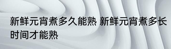 新鲜元宵煮多久能熟 新鲜元宵煮多长时间才能熟