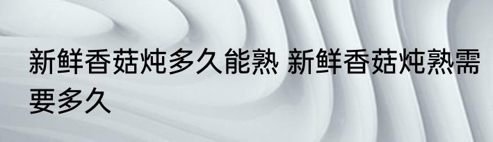 新鲜香菇炖多久能熟 新鲜香菇炖熟需要多久