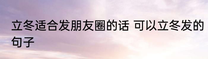 立冬适合发朋友圈的话 可以立冬发的句子