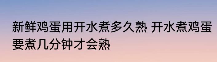 新鲜鸡蛋用开水煮多久熟 开水煮鸡蛋要煮几分钟才会熟