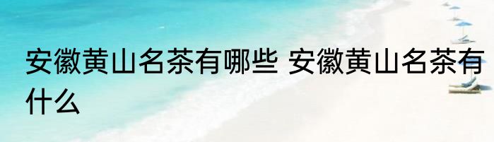 安徽黄山名茶有哪些 安徽黄山名茶有什么