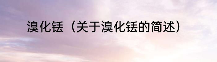 溴化铥（关于溴化铥的简述）